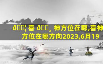 🐦 喜 🌸 神方位在哪,喜神方位在哪方向2023,6月19